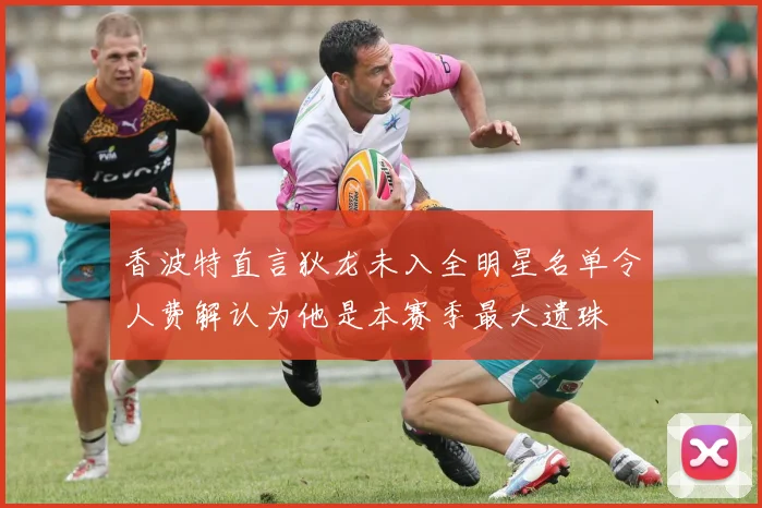 香波特直言狄龙未入全明星名单令人费解认为他是本赛季最大遗珠