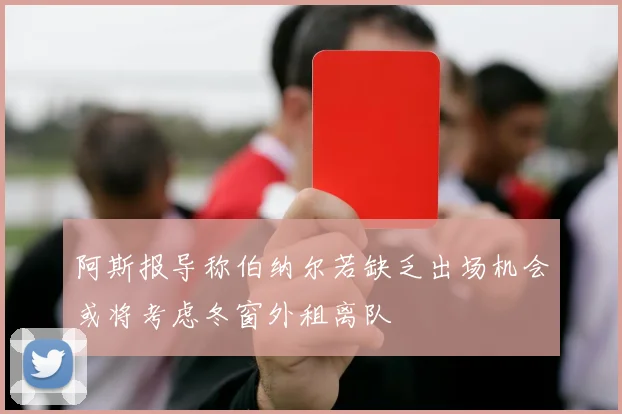 阿斯报导称伯纳尔若缺乏出场机会或将考虑冬窗外租离队