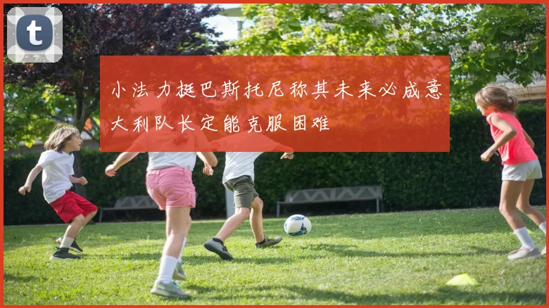 小法力挺巴斯托尼称其未来必成意大利队长定能克服困难