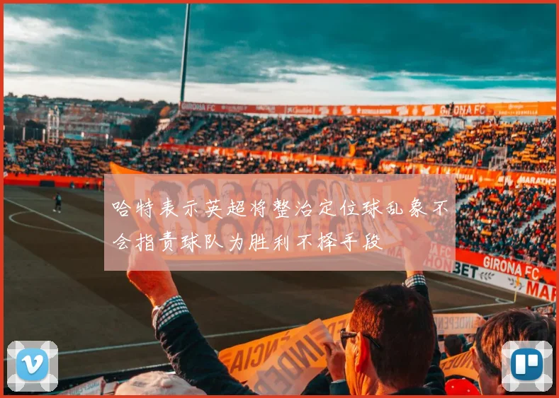 哈特表示英超将整治定位球乱象不会指责球队为胜利不择手段