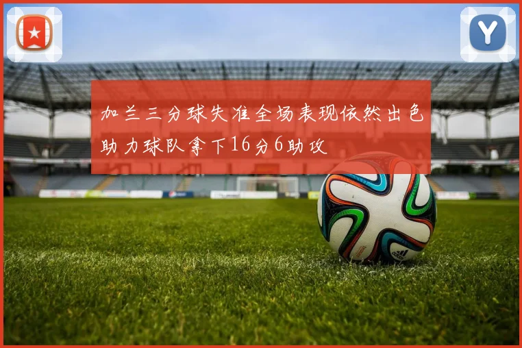 加兰三分球失准全场表现依然出色助力球队拿下16分6助攻