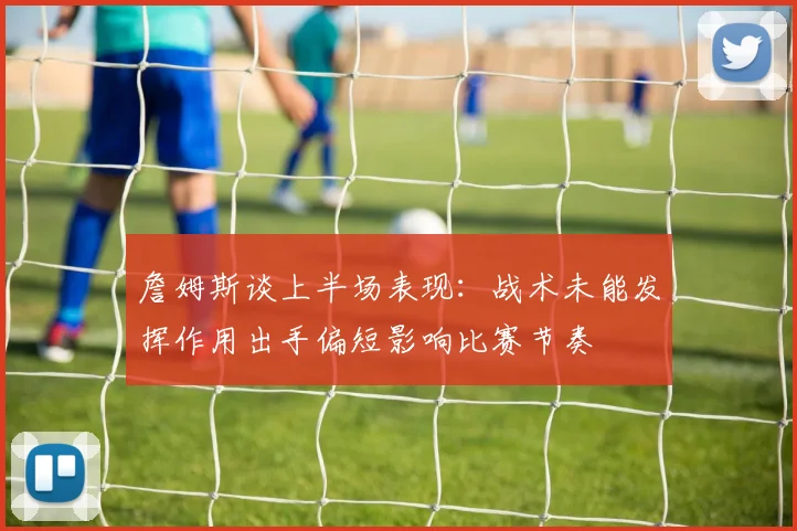 詹姆斯谈上半场表现：战术未能发挥作用出手偏短影响比赛节奏