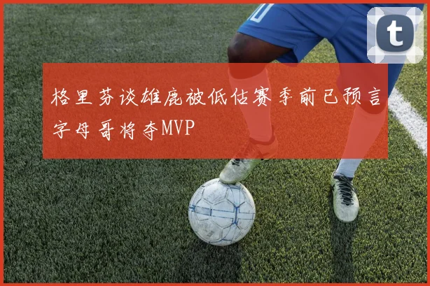 格里芬谈雄鹿被低估赛季前已预言字母哥将夺MVP