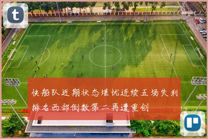 快船队近期状态堪忧连续五场失利排名西部倒数第二再遭重创