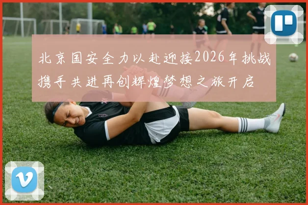 北京国安全力以赴迎接2026年挑战携手共进再创辉煌梦想之旅开启