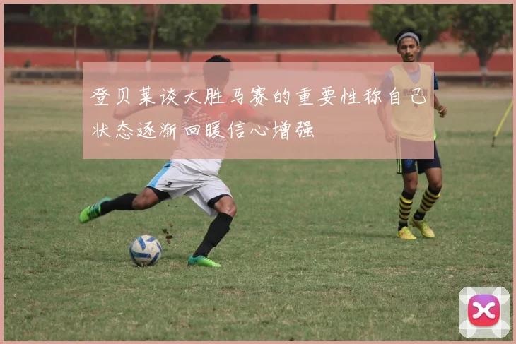 登贝莱谈大胜马赛的重要性称自己状态逐渐回暖信心增强