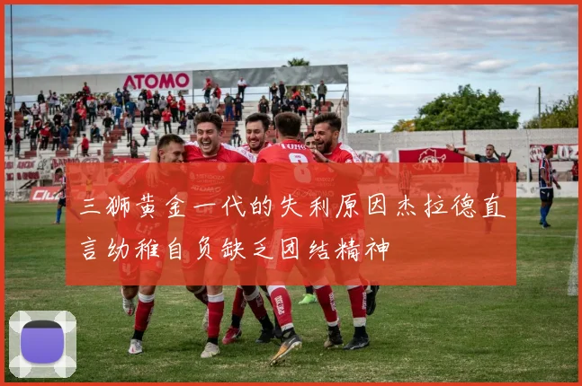 三狮黄金一代的失利原因杰拉德直言幼稚自负缺乏团结精神