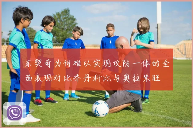 东契奇为何难以实现攻防一体的全面表现对比乔丹科比与奥拉朱旺