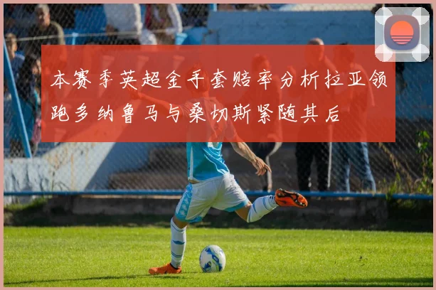 本赛季英超金手套赔率分析拉亚领跑多纳鲁马与桑切斯紧随其后