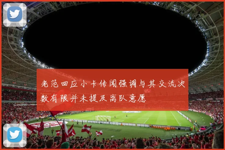 老范回应小卡传闻强调与其交流次数有限并未提及离队意愿