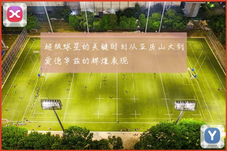 超级球星的关键时刻从亚历山大到爱德华兹的辉煌表现