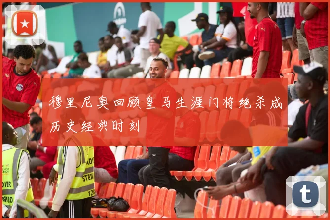 穆里尼奥回顾皇马生涯门将绝杀成历史经典时刻