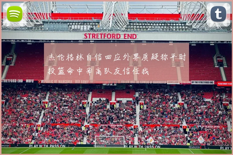 杰伦格林自信回应外界质疑称平时投篮命中率高队友信任我