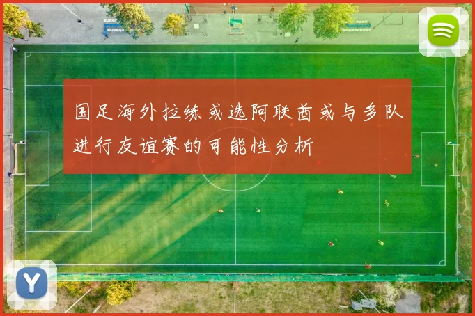 国足海外拉练或选阿联酋或与多队进行友谊赛的可能性分析