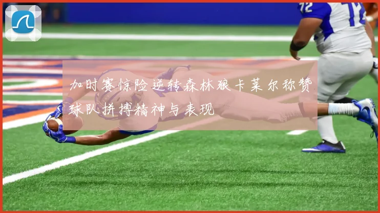 加时赛惊险逆转森林狼卡莱尔称赞球队拼搏精神与表现