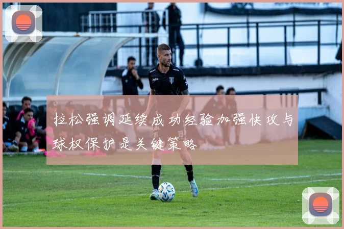 拉松强调延续成功经验加强快攻与球权保护是关键策略