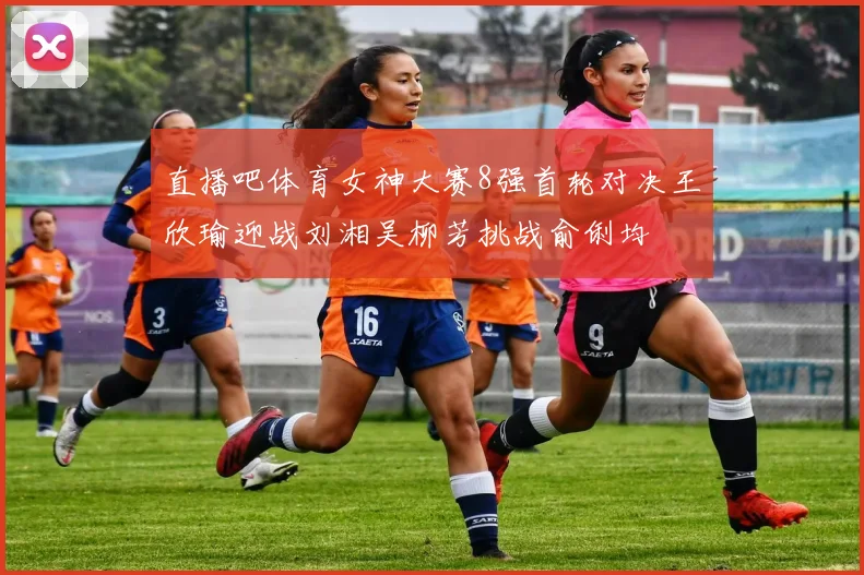 直播吧体育女神大赛8强首轮对决王欣瑜迎战刘湘吴柳芳挑战俞俐均