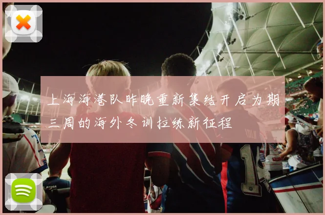 上海海港队昨晚重新集结开启为期三周的海外冬训拉练新征程