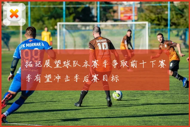 拓记展望球队本赛季争取前十下赛季有望冲击季后赛目标