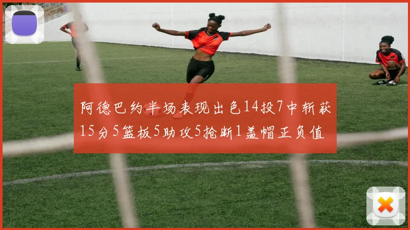 阿德巴约半场表现出色14投7中斩获15分5篮板5助攻5抢断1盖帽正负值高达16