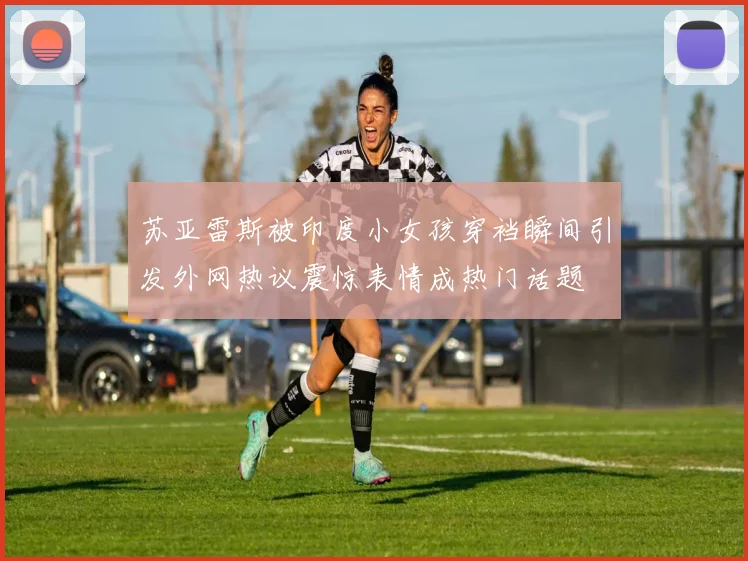 苏亚雷斯被印度小女孩穿裆瞬间引发外网热议震惊表情成热门话题