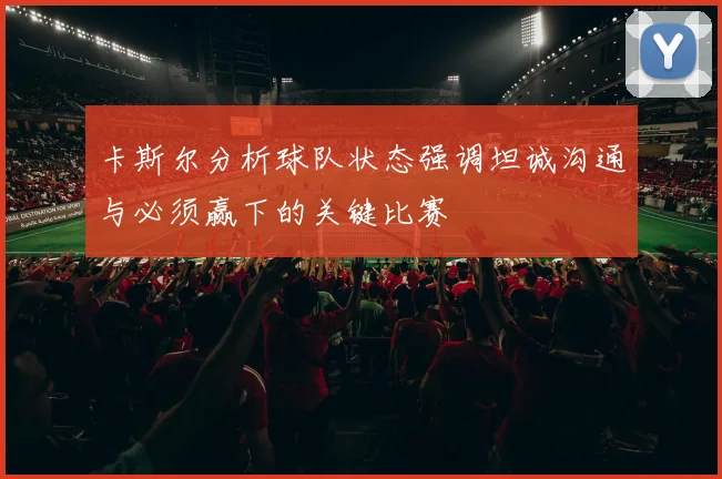 卡斯尔分析球队状态强调坦诚沟通与必须赢下的关键比赛