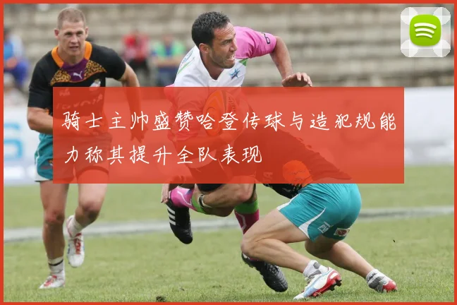 骑士主帅盛赞哈登传球与造犯规能力称其提升全队表现