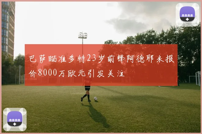 巴萨瞄准多特23岁前锋阿德耶米报价8000万欧元引发关注