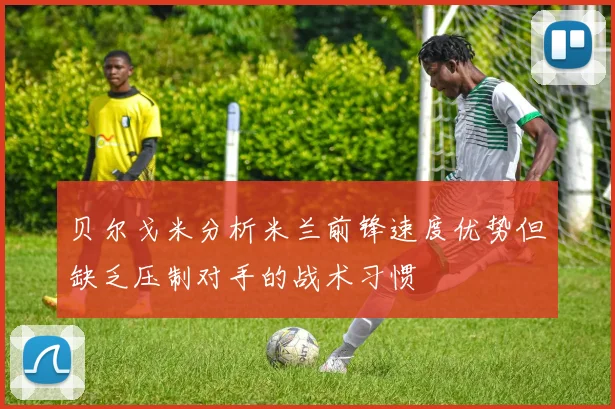 贝尔戈米分析米兰前锋速度优势但缺乏压制对手的战术习惯
