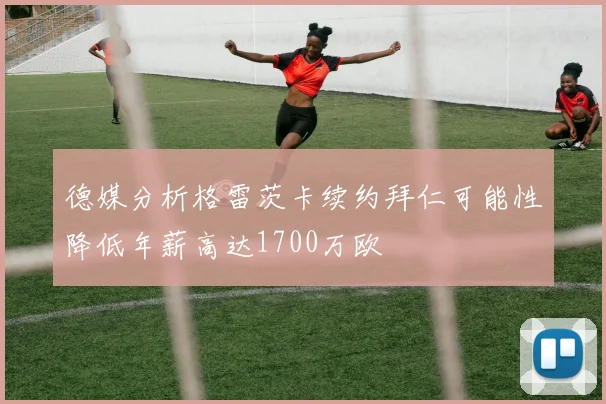 德媒分析格雷茨卡续约拜仁可能性降低年薪高达1700万欧