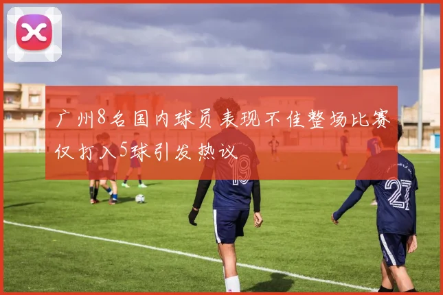 广州8名国内球员表现不佳整场比赛仅打入5球引发热议