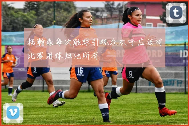 杨瀚森每次触球引观众欢呼应该将比赛用球归他所有