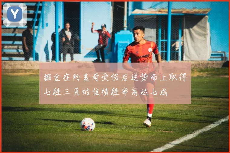 掘金在约基奇受伤后逆势而上取得七胜三负的佳绩胜率高达七成