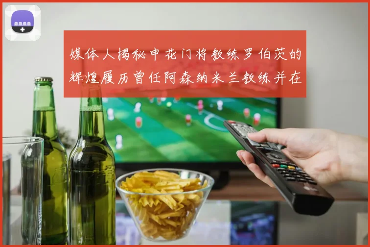 媒体人揭秘申花门将教练罗伯茨的辉煌履历曾任阿森纳米兰教练并在华夏执教