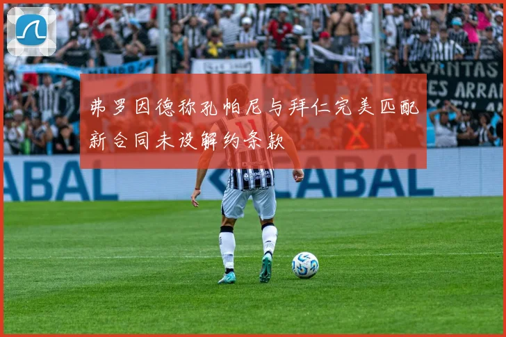 弗罗因德称孔帕尼与拜仁完美匹配新合同未设解约条款