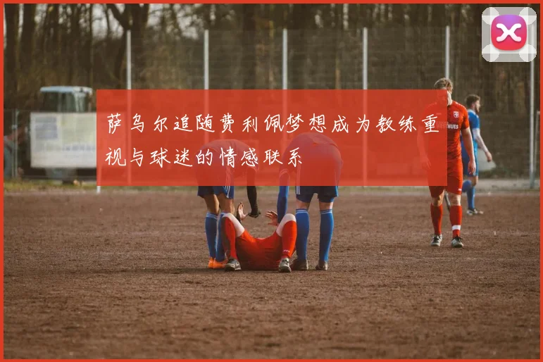 萨乌尔追随费利佩梦想成为教练重视与球迷的情感联系