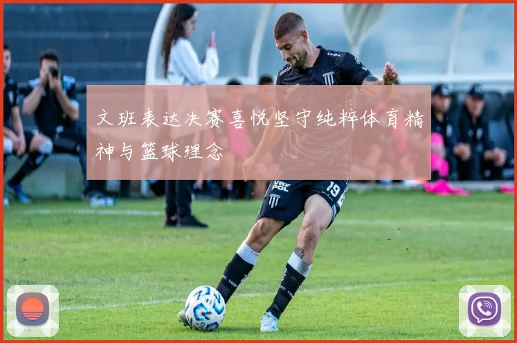 文班表达决赛喜悦坚守纯粹体育精神与篮球理念