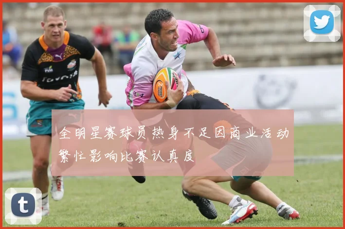 全明星赛球员热身不足因商业活动繁忙影响比赛认真度