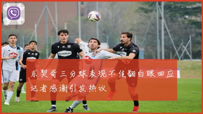 东契奇三分球表现不佳翻白眼回应记者感谢引发热议