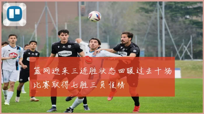 篮网迎来三连胜状态回暖过去十场比赛取得七胜三负佳绩