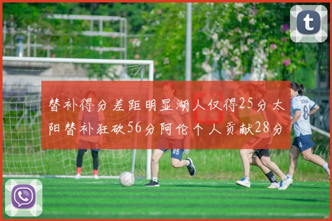 替补得分差距明显湖人仅得25分太阳替补狂砍56分阿伦个人贡献28分