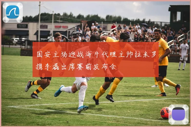 国安主场迎战海牛代理主帅拉米罗携李磊出席赛前发布会