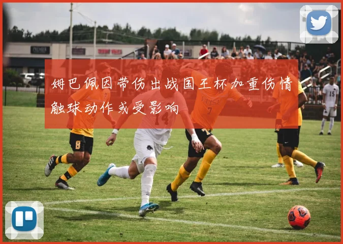 姆巴佩因带伤出战国王杯加重伤情触球动作或受影响