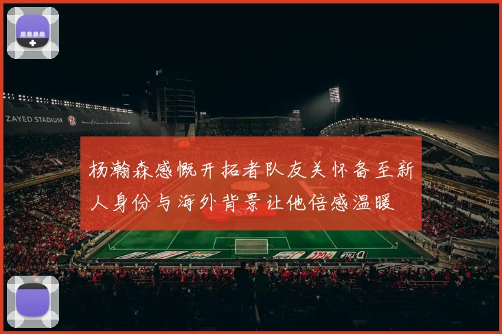 杨瀚森感慨开拓者队友关怀备至新人身份与海外背景让他倍感温暖
