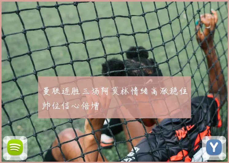 曼联连胜三场阿莫林情绪高涨稳住帅位信心倍增