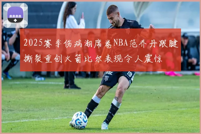 2025赛季伤病潮席卷NBA范乔丹跟腱撕裂重创火箭比尔表现令人震惊