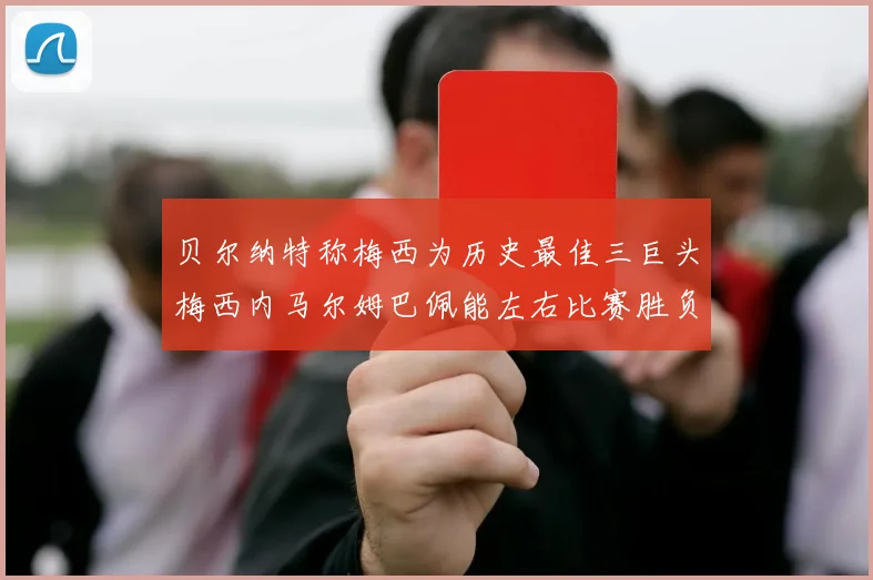 贝尔纳特称梅西为历史最佳三巨头梅西内马尔姆巴佩能左右比赛胜负