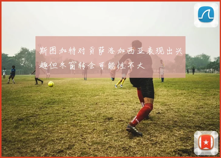 斯图加特对贡萨洛加西亚表现出兴趣但冬窗转会可能性不大