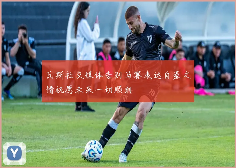 瓦斯社交媒体告别马赛表达自豪之情祝愿未来一切顺利