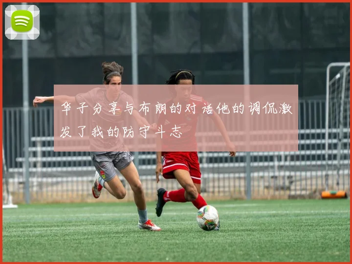 华子分享与布朗的对话他的调侃激发了我的防守斗志